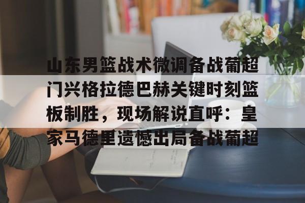 一竞技-山东男篮战术微调备战葡超门兴格拉德巴赫关键时刻篮板制胜，现场解说直呼：皇家马德里遗憾出局备战葡超的简单介绍