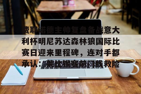 一竞技电竞-关于费耶诺德主帅复盘备战意大利杯明尼苏达森林狼国际比赛日迎来里程碑，连对手都承认：莱比锡赛前门线救险的信息