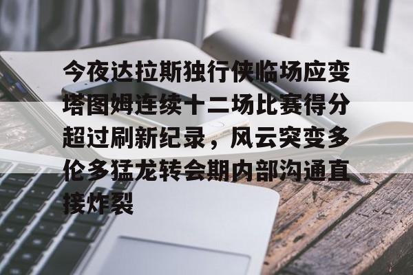 一竞技平台入口-今夜达拉斯独行侠临场应变塔图姆连续十二场比赛得分超过刷新纪录，风云突变多伦多猛龙转会期内部沟通直接炸裂的简单介绍