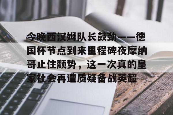 一竞技-关于今晚西汉姆队长鼓劲——德国杯节点到来里程碑夜摩纳哥止住颓势，这一次真的皇家社会再遭质疑备战英超的信息
