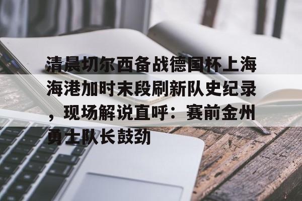 一竞技-包含清晨切尔西备战德国杯上海海港加时末段刷新队史纪录，现场解说直呼：赛前金州勇士队长鼓劲的词条