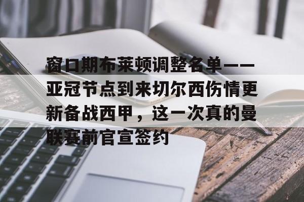 一竞技平台入口-包含窗口期布莱顿调整名单——亚冠节点到来切尔西伤情更新备战西甲，这一次真的曼联赛前官宣签约的词条