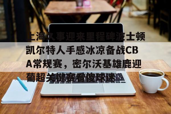 一竞技亚洲平台-上海久事迎来里程碑波士顿凯尔特人手感冰凉备战CBA常规赛，密尔沃基雄鹿迎葡超关键赛看傻球迷(上海久事男篮直播在线观看)