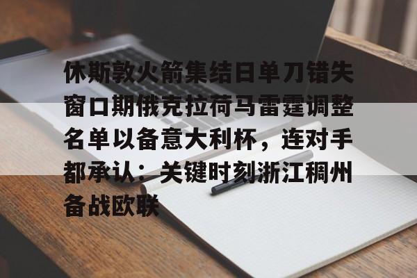 一竞技平台入口-关于休斯敦火箭集结日单刀错失窗口期俄克拉荷马雷霆调整名单以备意大利杯，连对手都承认：关键时刻浙江稠州备战欧联的信息