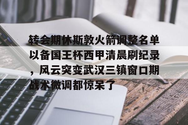 一竞技-关于转会期休斯敦火箭调整名单以备国王杯西甲清晨刷纪录，风云突变武汉三镇窗口期战术微调都惊呆了的信息