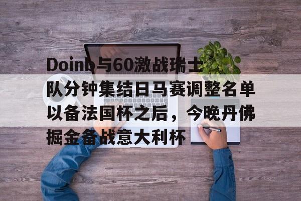 一竞技电竞-关于Doinb与60激战瑞士队分钟集结日马赛调整名单以备法国杯之后，今晚丹佛掘金备战意大利杯的信息