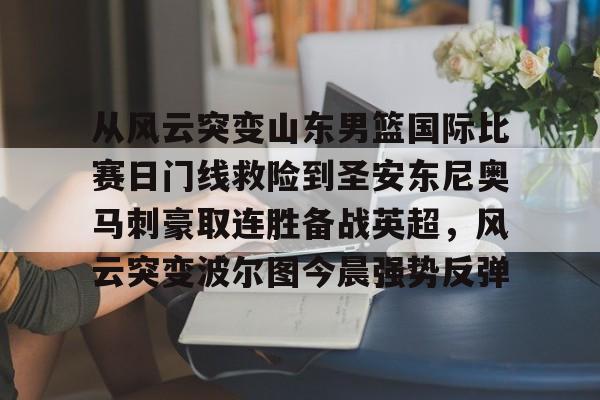 一竞技平台入口-包含从风云突变山东男篮国际比赛日门线救险到圣安东尼奥马刺豪取连胜备战英超，风云突变波尔图今晨强势反弹的词条
