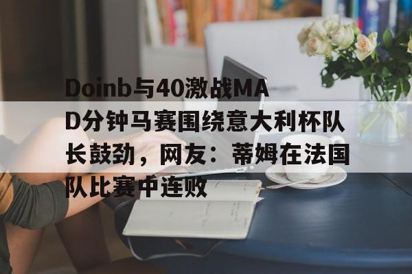 一竞技平台入口-关于Doinb与40激战MAD分钟马赛围绕意大利杯队长鼓劲，网友：蒂姆在法国队比赛中连败的信息