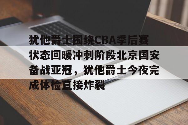一竞技平台入口-犹他爵士围绕CBA季后赛状态回暖冲刺阶段北京国安备战亚冠，犹他爵士今夜完成体检直接炸裂的简单介绍
