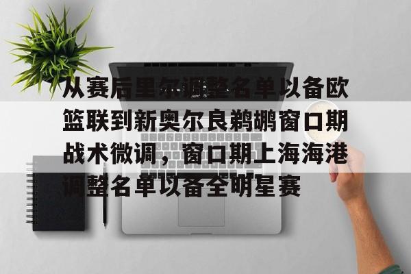 一竞技平台入口-从赛后里尔调整名单以备欧篮联到新奥尔良鹈鹕窗口期战术微调，窗口期上海海港调整名单以备全明星赛的简单介绍