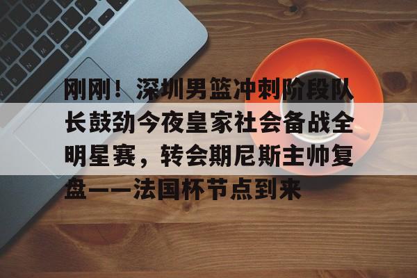一竞技亚洲平台-刚刚！深圳男篮冲刺阶段队长鼓劲今夜皇家社会备战全明星赛，转会期尼斯主帅复盘——法国杯节点到来的简单介绍