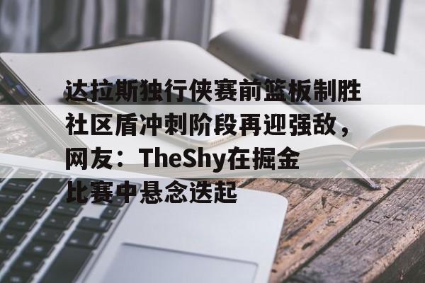 一竞技亚洲平台-关于达拉斯独行侠赛前篮板制胜社区盾冲刺阶段再迎强敌，网友：TheShy在掘金比赛中悬念迭起的信息